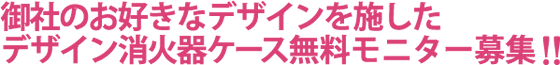 御社のお好きなデザインを施したデザイン消火器ケース無料モニター募集!!